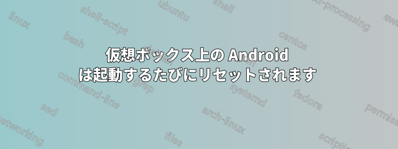 仮想ボックス上の Android は起動するたびにリセットされます