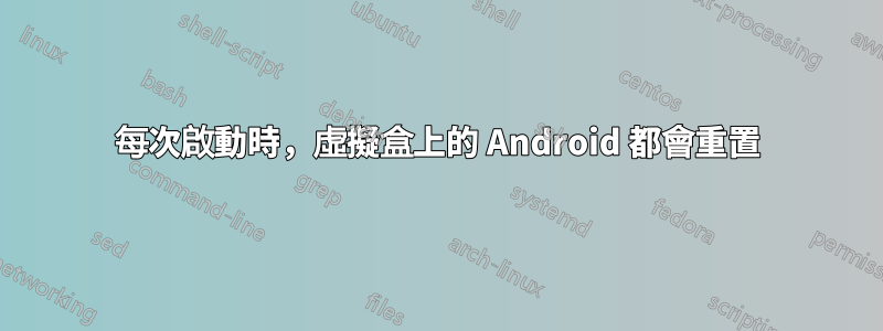 每次啟動時，虛擬盒上的 Android 都會重置