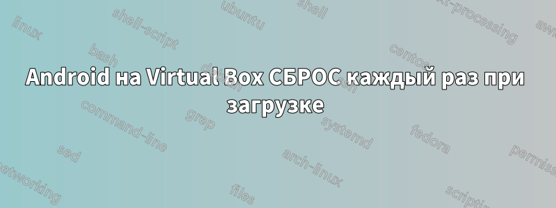 Android на Virtual Box СБРОС каждый раз при загрузке