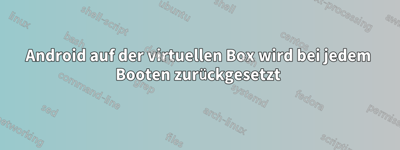 Android auf der virtuellen Box wird bei jedem Booten zurückgesetzt