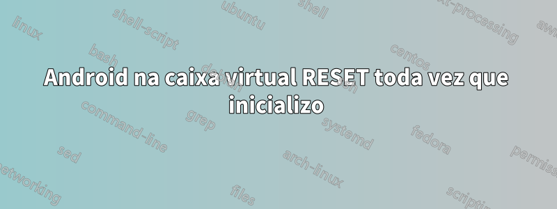 Android na caixa virtual RESET toda vez que inicializo