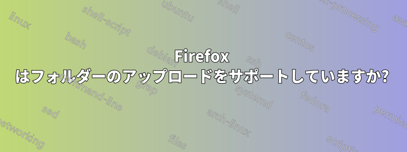 Firefox はフォルダーのアップロードをサポートしていますか?