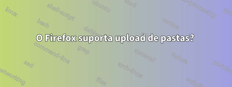 O Firefox suporta upload de pastas?