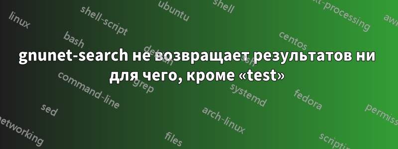 gnunet-search не возвращает результатов ни для чего, кроме «test»