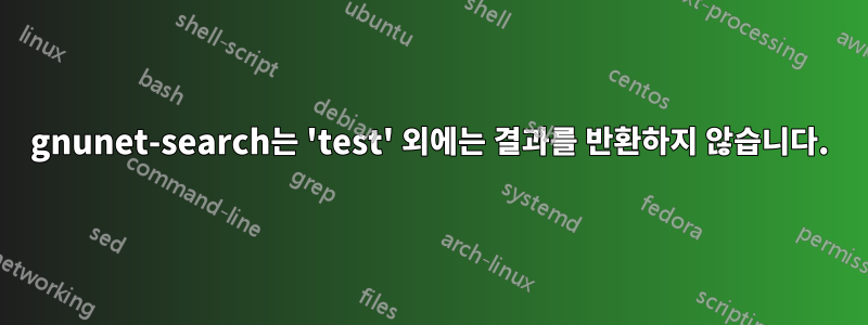 gnunet-search는 'test' 외에는 결과를 반환하지 않습니다.