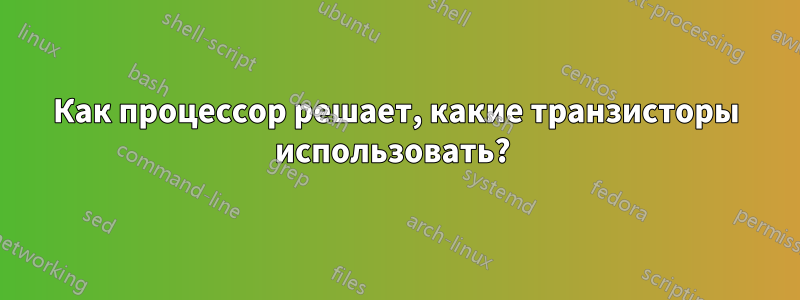 Как процессор решает, какие транзисторы использовать? 