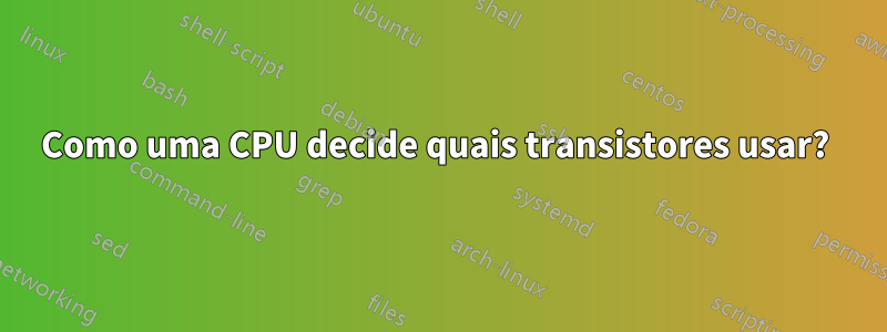 Como uma CPU decide quais transistores usar? 