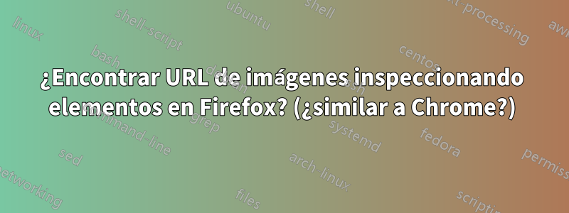 ¿Encontrar URL de imágenes inspeccionando elementos en Firefox? (¿similar a Chrome?)