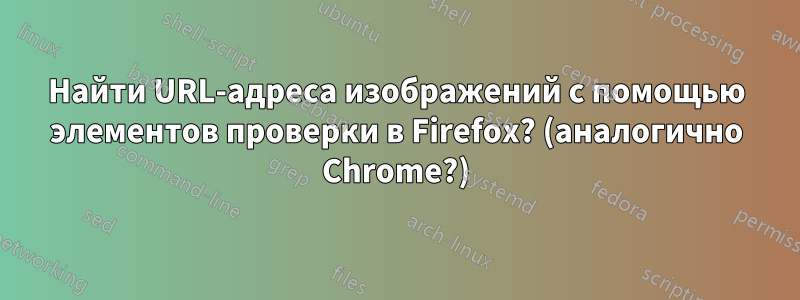 Найти URL-адреса изображений с помощью элементов проверки в Firefox? (аналогично Chrome?)