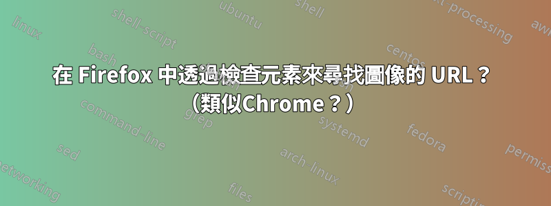 在 Firefox 中透過檢查元素來尋找圖像的 URL？ （類似Chrome？）