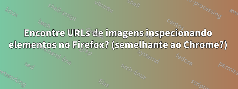 Encontre URLs de imagens inspecionando elementos no Firefox? (semelhante ao Chrome?)