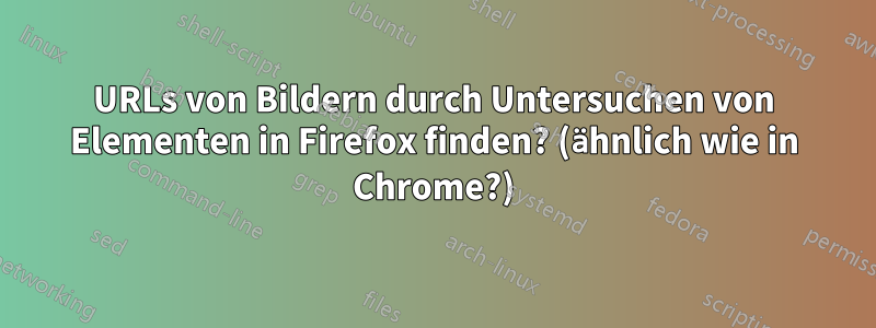 URLs von Bildern durch Untersuchen von Elementen in Firefox finden? (ähnlich wie in Chrome?)