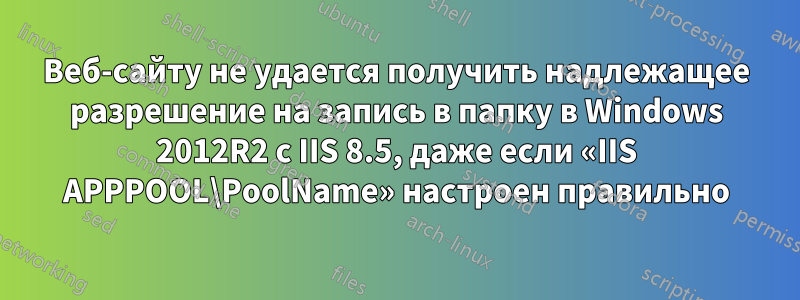 Веб-сайту не удается получить надлежащее разрешение на запись в папку в Windows 2012R2 с IIS 8.5, даже если «IIS APPPOOL\PoolName» настроен правильно