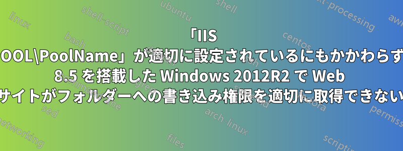 「IIS APPPOOL\PoolName」が適切に設定されているにもかかわらず、IIS 8.5 を搭載した Windows 2012R2 で Web サイトがフォルダーへの書き込み権限を適切に取得できない