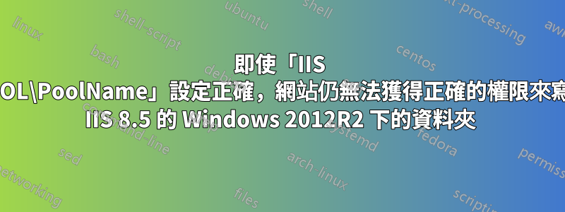 即使「IIS APPPOOL\PoolName」設定正確，網站仍無法獲得正確的權限來寫入帶有 IIS 8.5 的 Windows 2012R2 下的資料夾