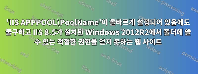 'IIS APPPOOL\PoolName'이 올바르게 설정되어 있음에도 불구하고 IIS 8.5가 설치된 Windows 2012R2에서 폴더에 쓸 수 있는 적절한 권한을 얻지 못하는 웹 사이트