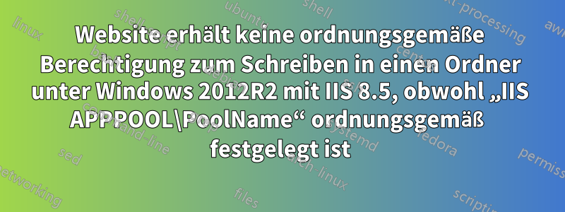 Website erhält keine ordnungsgemäße Berechtigung zum Schreiben in einen Ordner unter Windows 2012R2 mit IIS 8.5, obwohl „IIS APPPOOL\PoolName“ ordnungsgemäß festgelegt ist