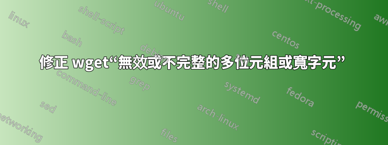 修正 wget“無效或不完整的多位元組或寬字元”