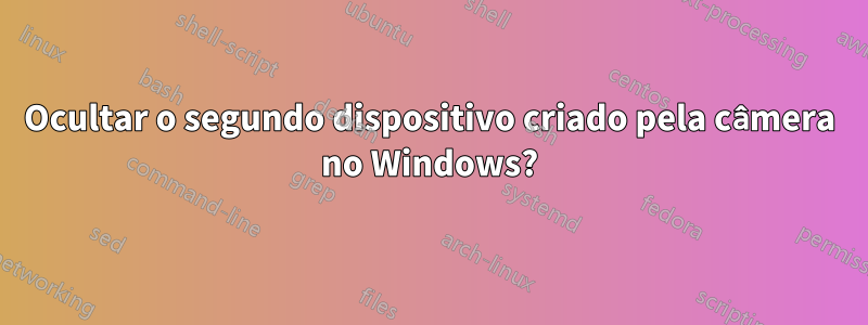 Ocultar o segundo dispositivo criado pela câmera no Windows?