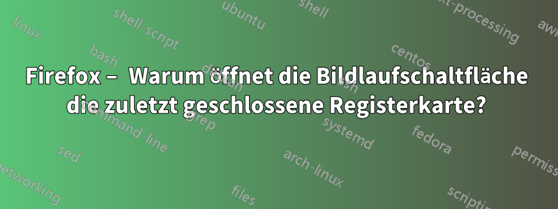 Firefox – Warum öffnet die Bildlaufschaltfläche die zuletzt geschlossene Registerkarte?