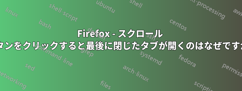 Firefox - スクロール ボタンをクリックすると最後に閉じたタブが開くのはなぜですか?