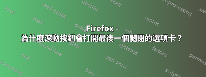 Firefox - 為什麼滾動按鈕會打開最後一個關閉的選項卡？