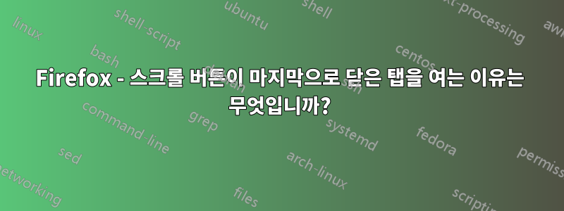 Firefox - 스크롤 버튼이 마지막으로 닫은 탭을 여는 이유는 무엇입니까?