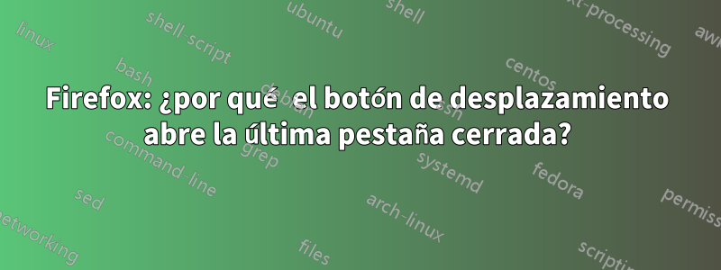 Firefox: ¿por qué el botón de desplazamiento abre la última pestaña cerrada?