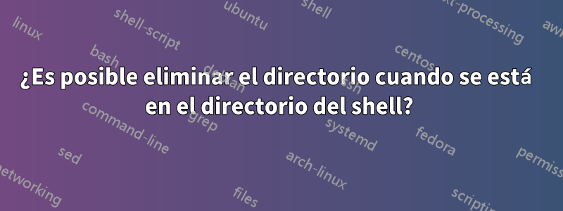 ¿Es posible eliminar el directorio cuando se está en el directorio del shell?