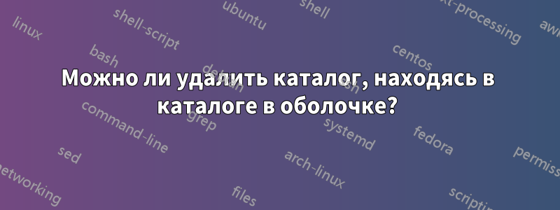 Можно ли удалить каталог, находясь в каталоге в оболочке?