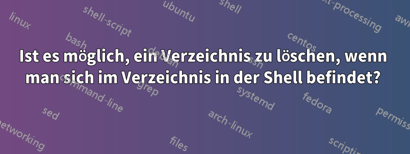 Ist es möglich, ein Verzeichnis zu löschen, wenn man sich im Verzeichnis in der Shell befindet?