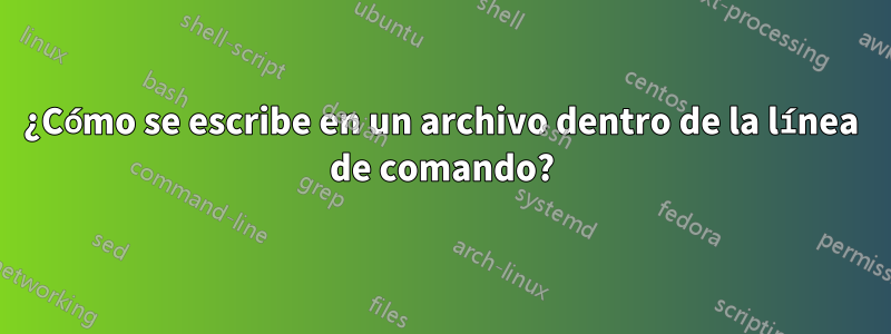 ¿Cómo se escribe en un archivo dentro de la línea de comando?