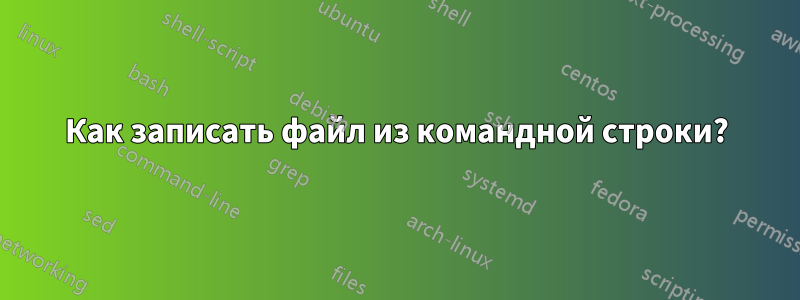 Как записать файл из командной строки?