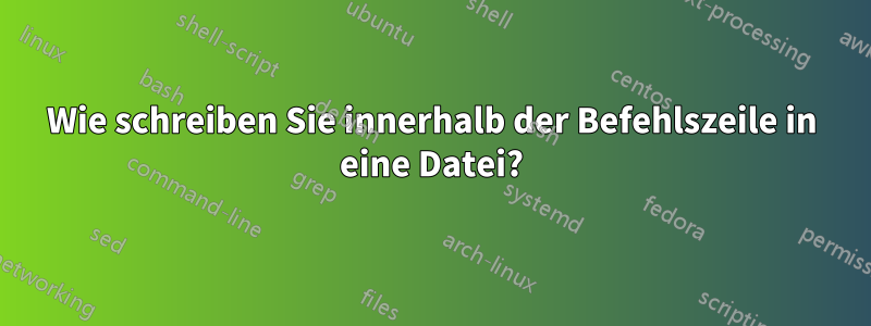 Wie schreiben Sie innerhalb der Befehlszeile in eine Datei?