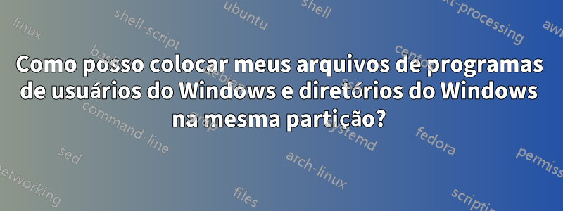 Como posso colocar meus arquivos de programas de usuários do Windows e diretórios do Windows na mesma partição?