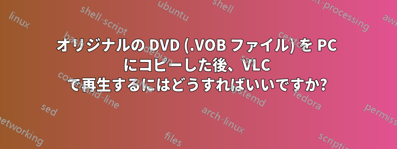 オリジナルの DVD (.VOB ファイル) を PC にコピーした後、VLC で再生するにはどうすればいいですか?