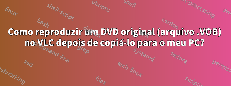 Como reproduzir um DVD original (arquivo .VOB) no VLC depois de copiá-lo para o meu PC?