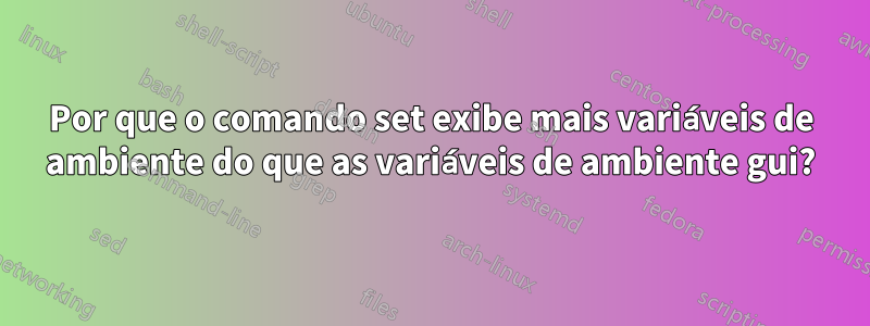 Por que o comando set exibe mais variáveis ​​de ambiente do que as variáveis ​​de ambiente gui?