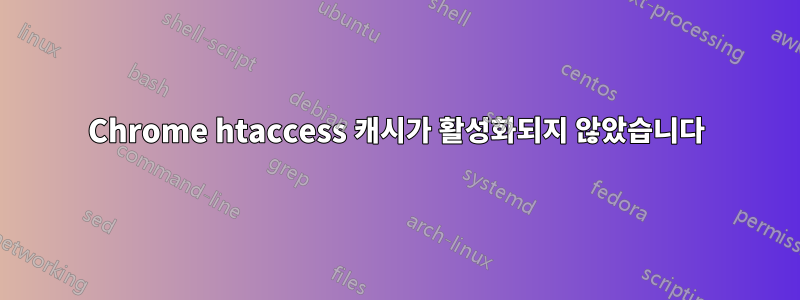 Chrome htaccess 캐시가 활성화되지 않았습니다