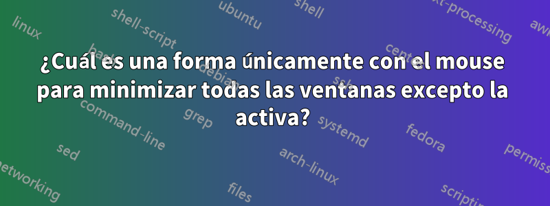 ¿Cuál es una forma únicamente con el mouse para minimizar todas las ventanas excepto la activa?