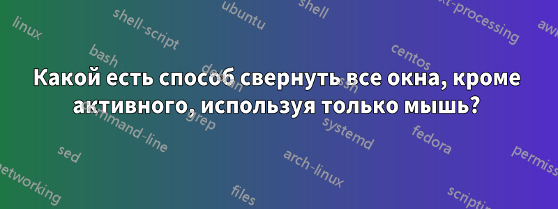 Какой есть способ свернуть все окна, кроме активного, используя только мышь?