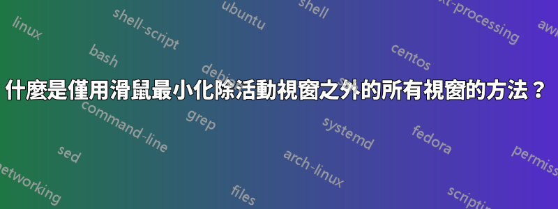 什麼是僅用滑鼠最小化除活動視窗之外的所有視窗的方法？