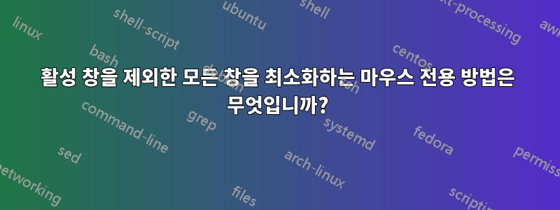 활성 창을 제외한 모든 창을 최소화하는 마우스 전용 방법은 무엇입니까?