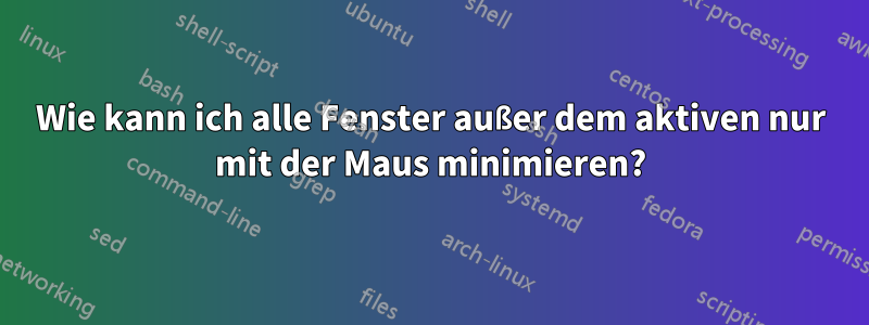 Wie kann ich alle Fenster außer dem aktiven nur mit der Maus minimieren?