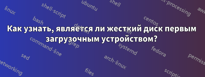 Как узнать, является ли жесткий диск первым загрузочным устройством?