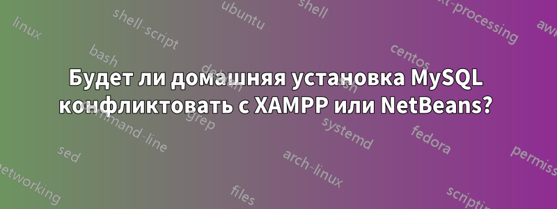 Будет ли домашняя установка MySQL конфликтовать с XAMPP или NetBeans?