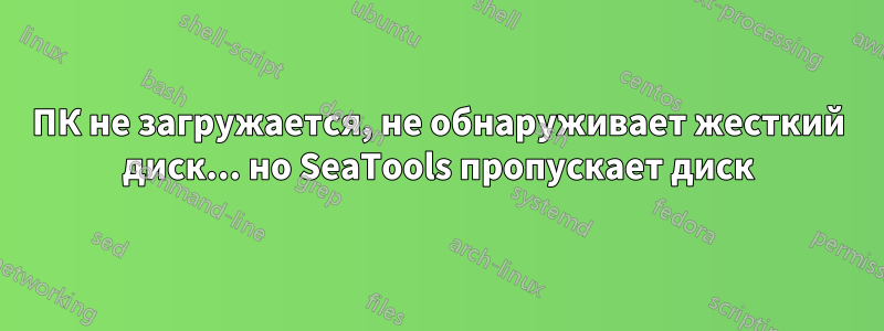 ПК не загружается, не обнаруживает жесткий диск... но SeaTools пропускает диск