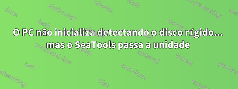 O PC não inicializa detectando o disco rígido... mas o SeaTools passa a unidade