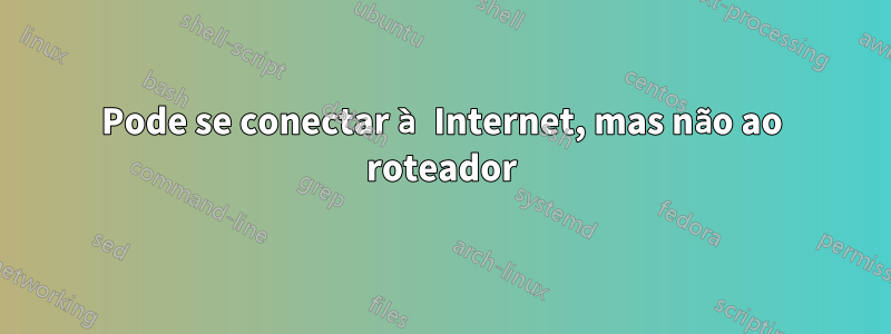 Pode se conectar à Internet, mas não ao roteador