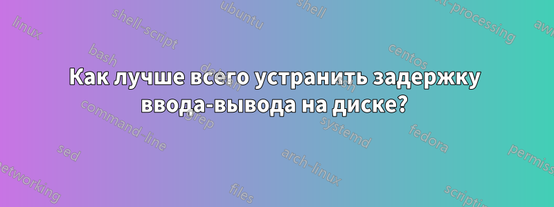 Как лучше всего устранить задержку ввода-вывода на диске?